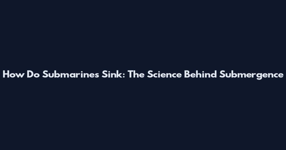 How Do Submarines Sink: The Science Behind Submergence