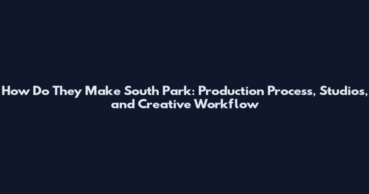 How Do They Make South Park: Production Process, Studios, and Creative Workflow