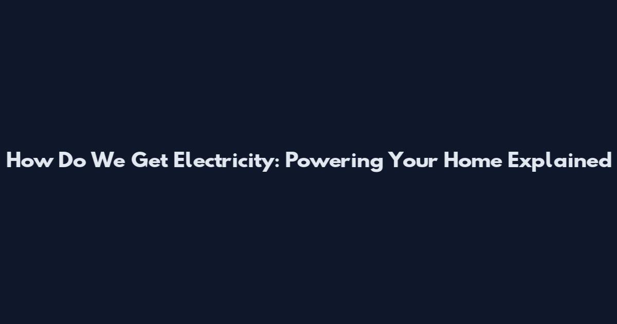 How Do We Get Electricity: Powering Your Home Explained