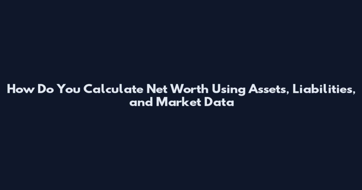 How Do You Calculate Net Worth Using Assets, Liabilities, and Market Data