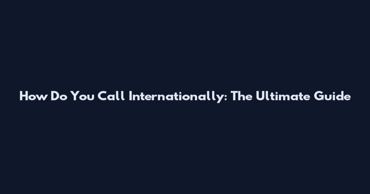 How Do You Call Internationally: The Ultimate Guide
