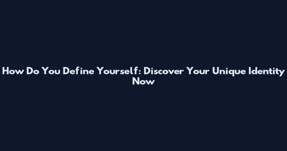 How Do You Define Yourself: Discover Your Unique Identity Now
