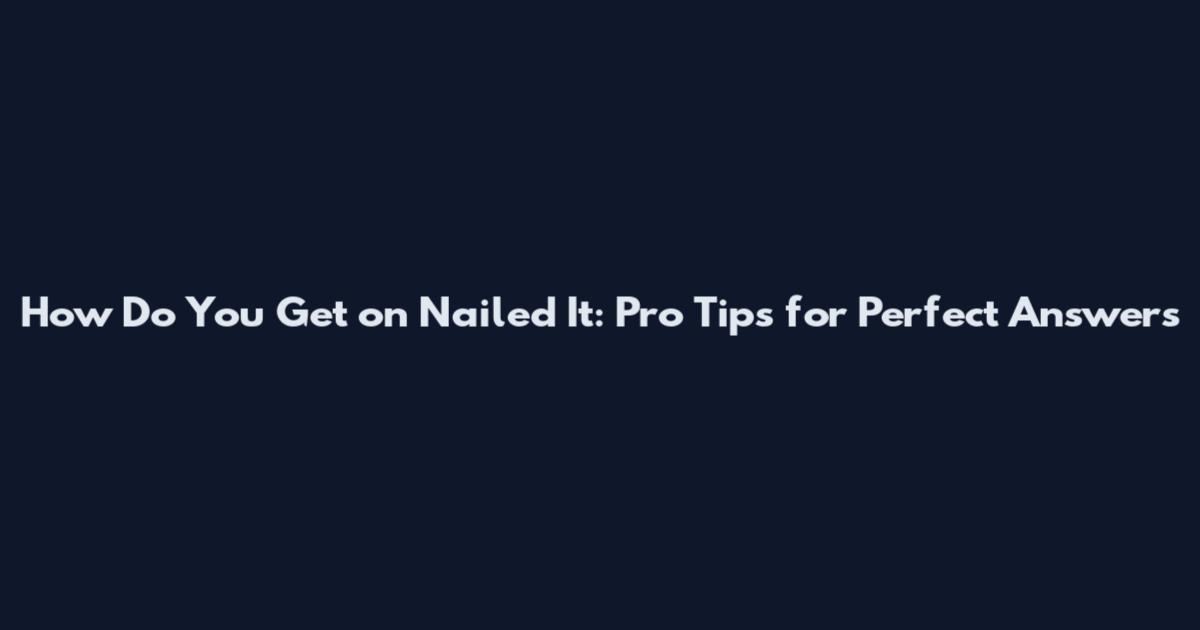 How Do You Get on Nailed It: Pro Tips for Perfect Answers