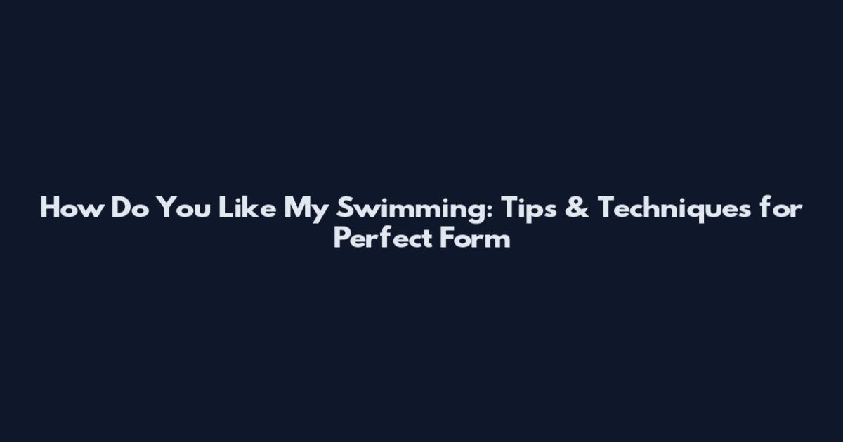 How Do You Like My Swimming: Tips & Techniques for Perfect Form