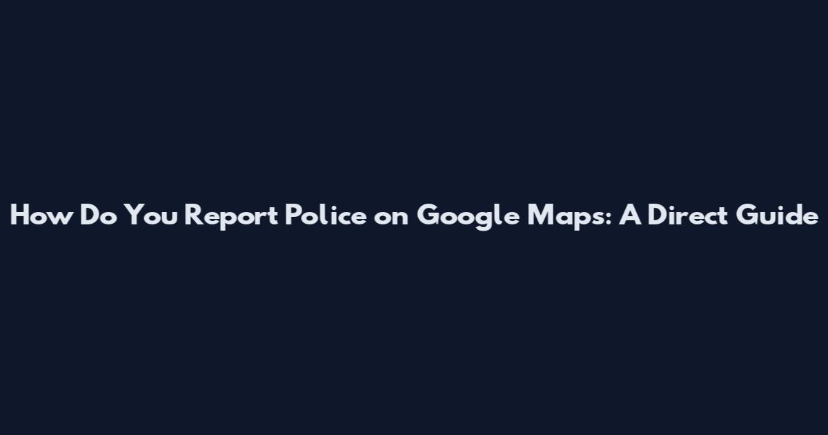 How Do You Report Police on Google Maps: A Direct Guide