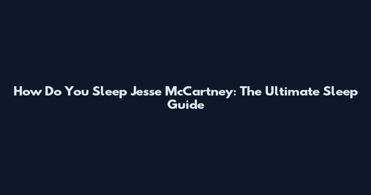 How Do You Sleep Jesse McCartney: The Ultimate Sleep Guide