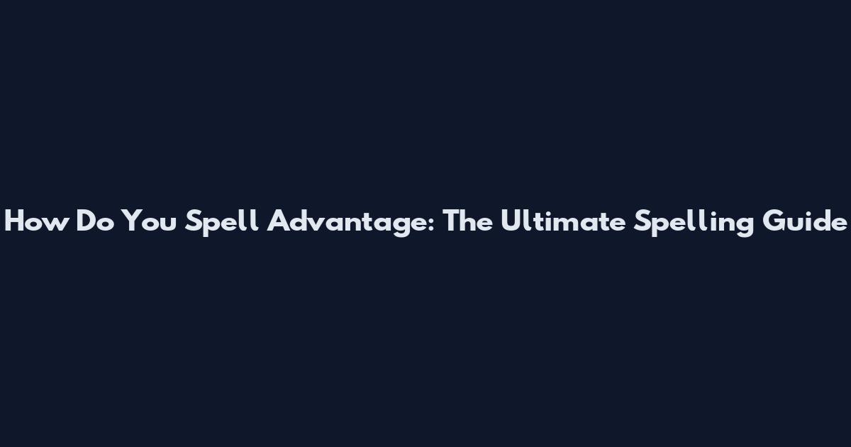 How Do You Spell Advantage: The Ultimate Spelling Guide