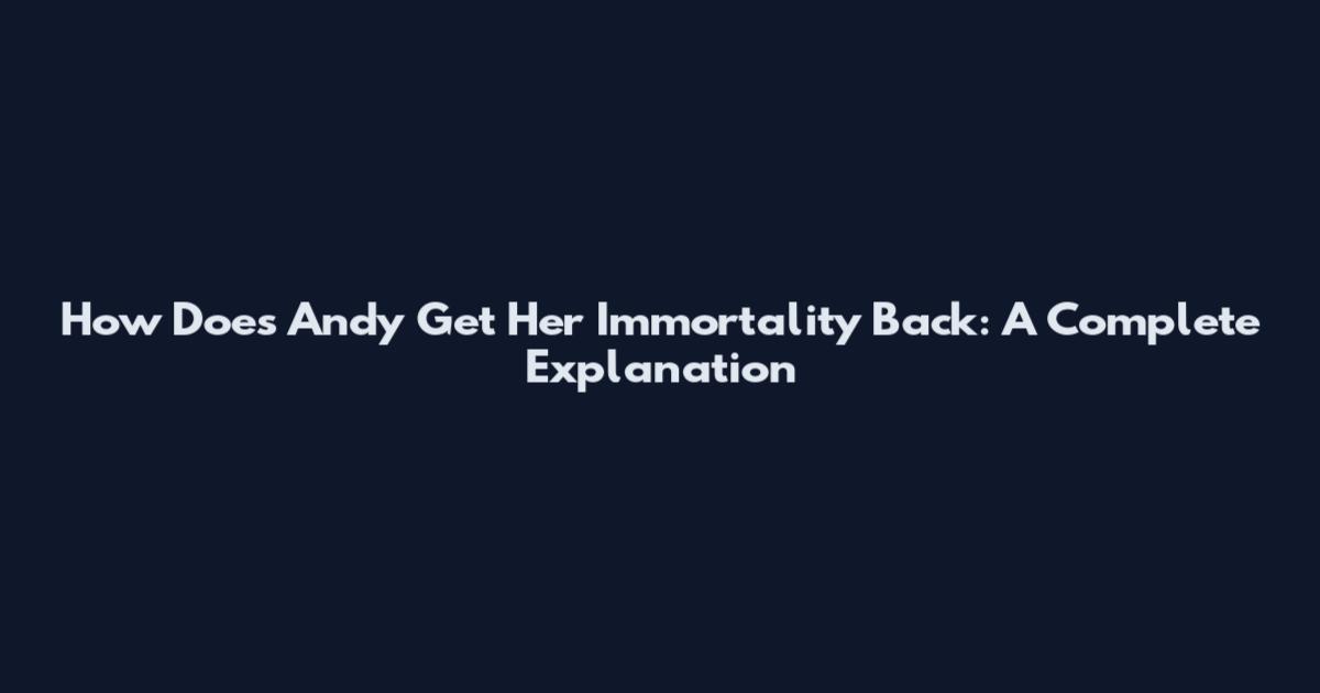 How Does Andy Get Her Immortality Back: A Complete Explanation