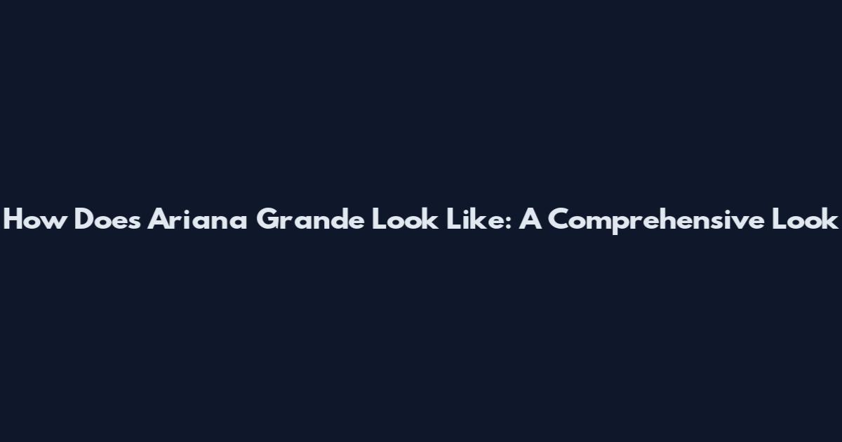 How Does Ariana Grande Look Like: A Comprehensive Look