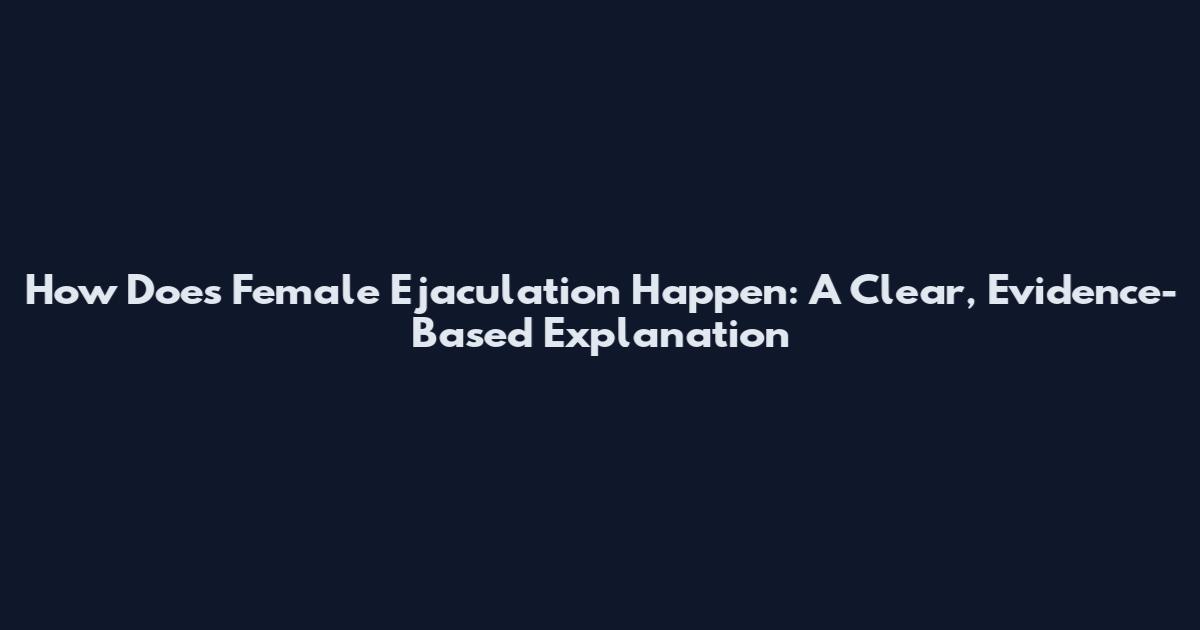 How Does Female Ejaculation Happen: A Clear, Evidence-Based Explanation