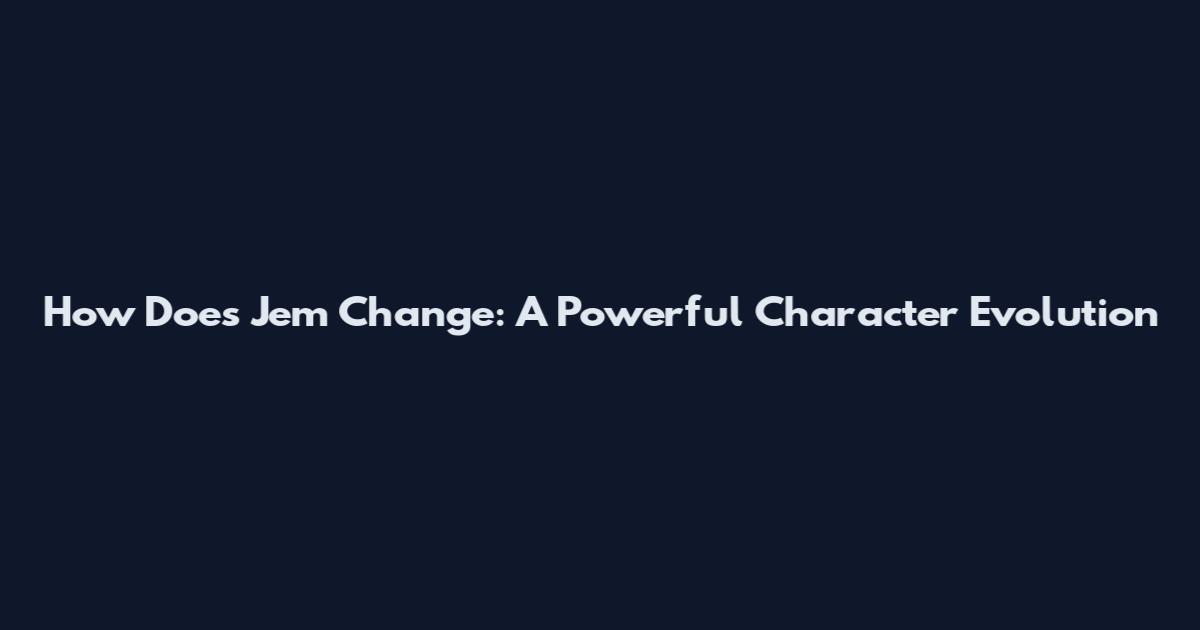 How Does Jem Change: A Powerful Character Evolution
