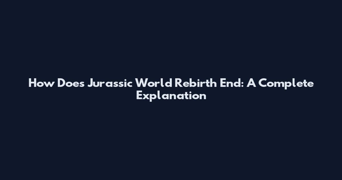 How Does Jurassic World Rebirth End: A Complete Explanation