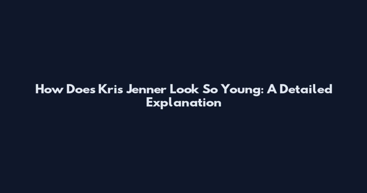 How Does Kris Jenner Look So Young: A Detailed Explanation