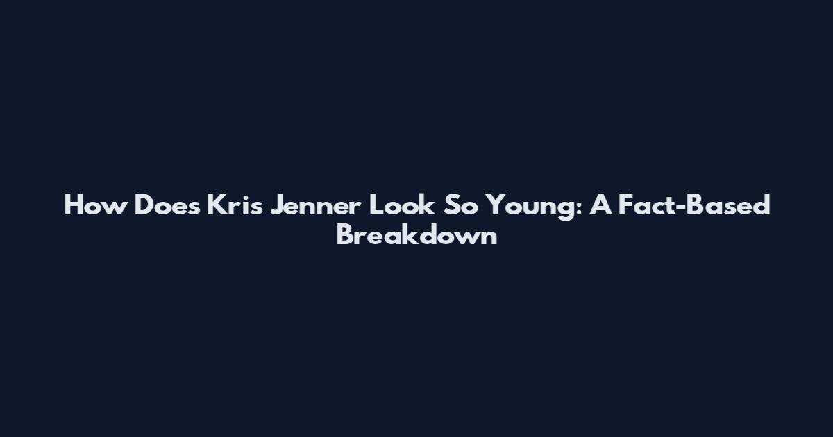 How Does Kris Jenner Look So Young: A Fact-Based Breakdown