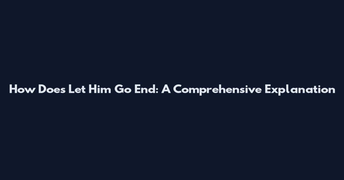 How Does Let Him Go End: A Comprehensive Explanation