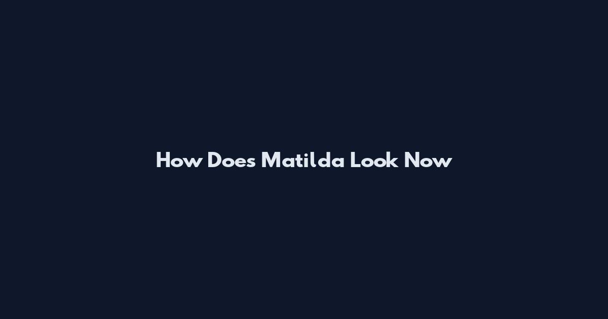 How Does Matilda Look Now