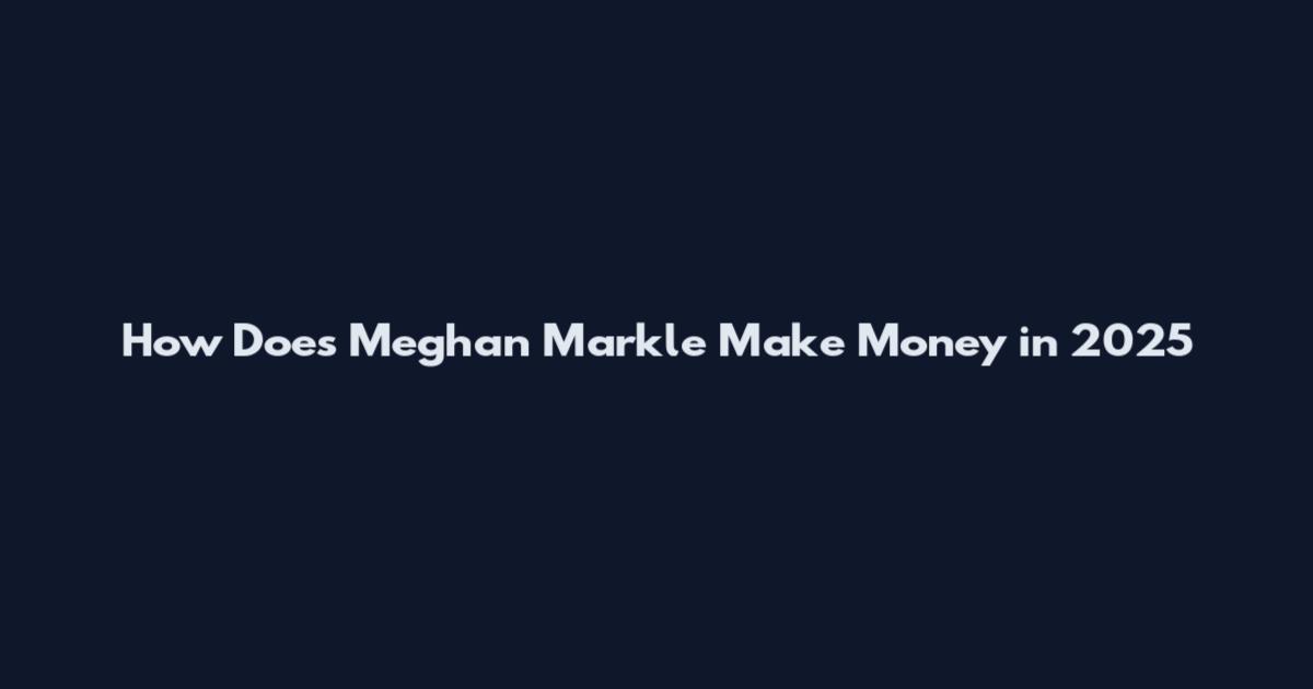 How Does Meghan Markle Make Money in 2025