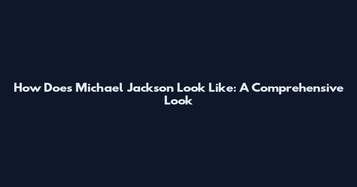 How Does Michael Jackson Look Like: A Comprehensive Look