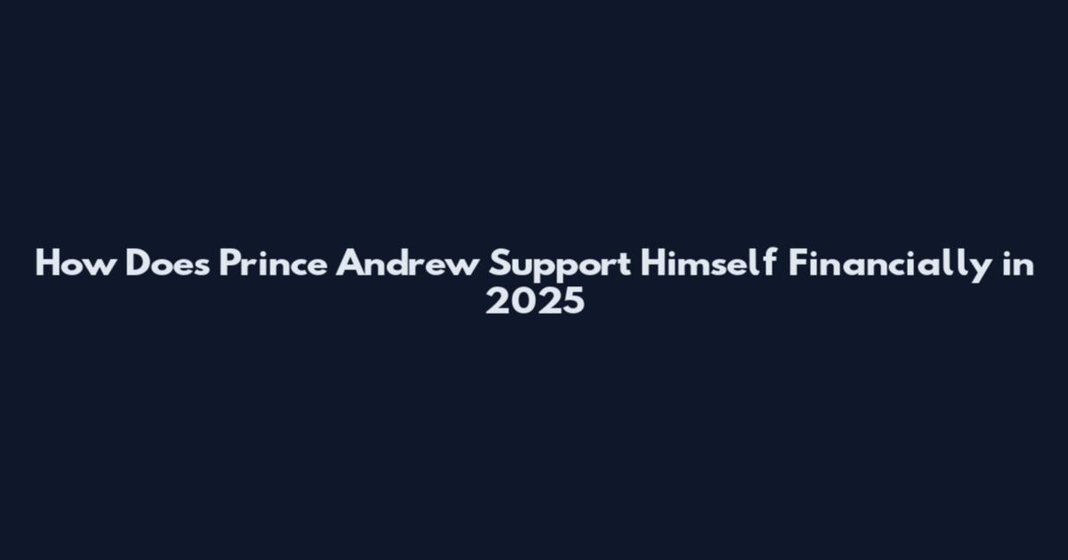 How Does Prince Andrew Support Himself Financially in 2025