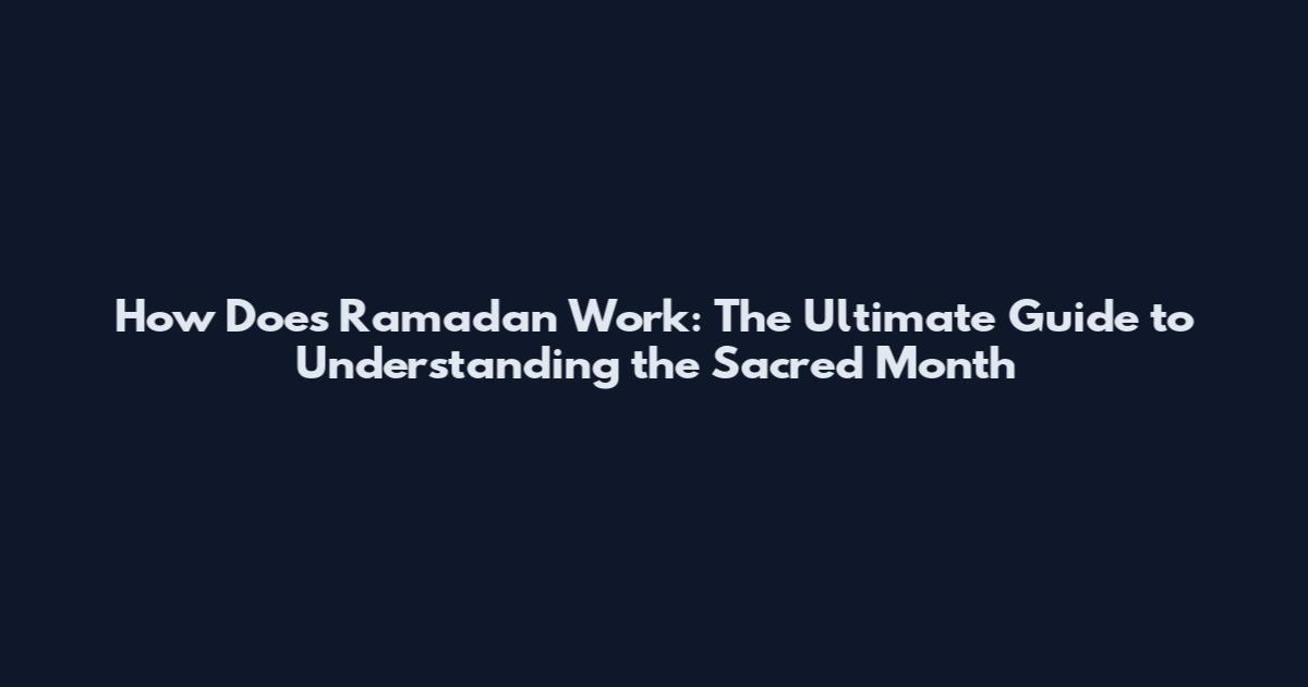 How Does Ramadan Work: The Ultimate Guide to Understanding the Sacred Month