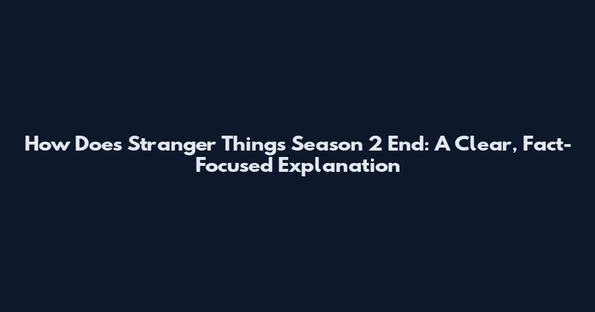 How Does Stranger Things Season 2 End: A Clear, Fact-Focused Explanation
