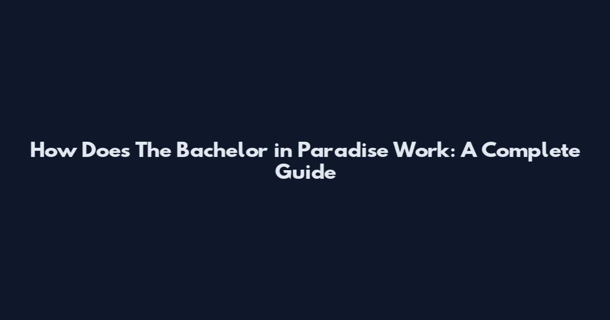 How Does The Bachelor in Paradise Work: A Complete Guide