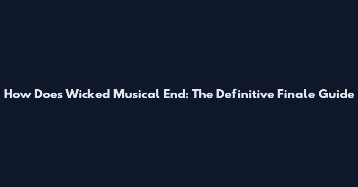 How Does Wicked Musical End: The Definitive Finale Guide