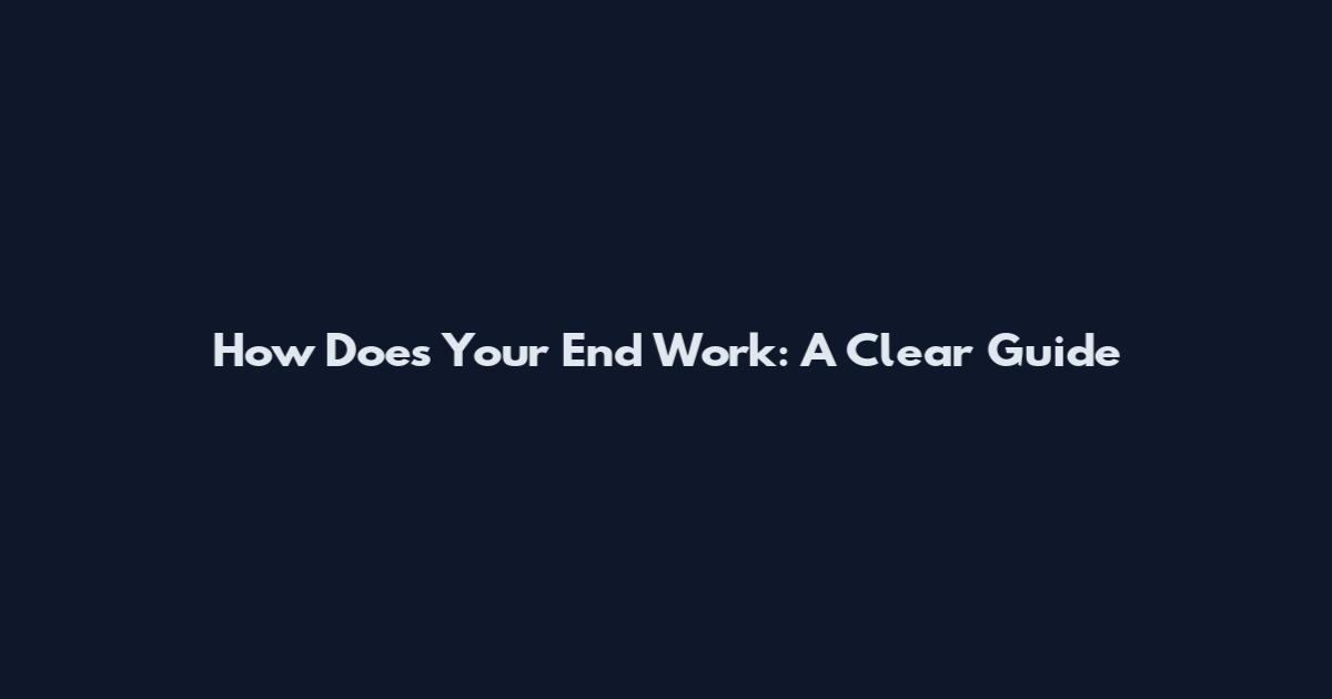 How Does Your End Work: A Clear Guide