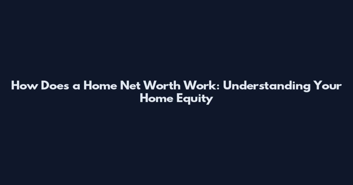 How Does a Home Net Worth Work: Understanding Your Home Equity