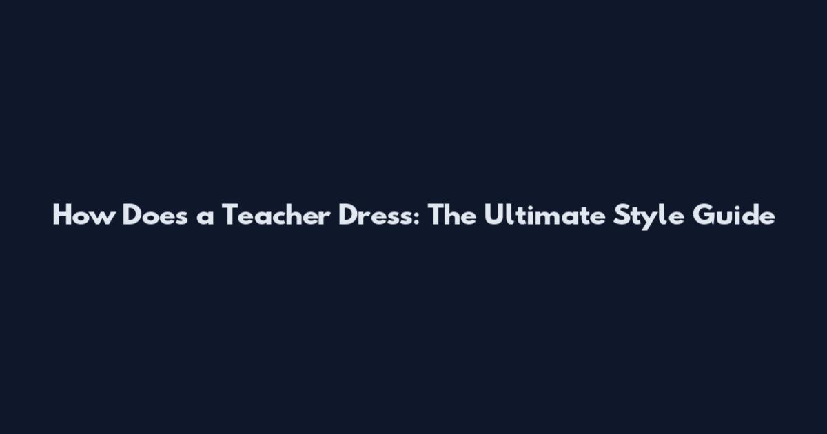 How Does a Teacher Dress: The Ultimate Style Guide