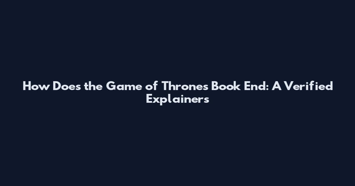 How Does the Game of Thrones Book End: A Verified Explainers