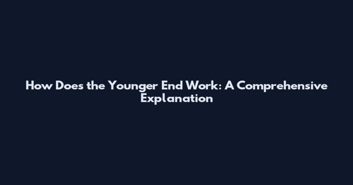 How Does the Younger End Work: A Comprehensive Explanation