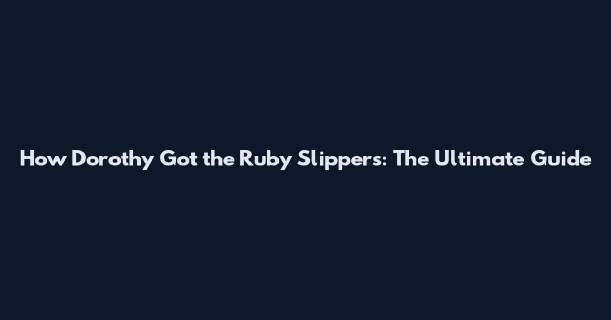How Dorothy Got the Ruby Slippers: The Ultimate Guide