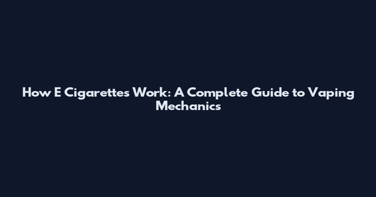 How E Cigarettes Work: A Complete Guide to Vaping Mechanics