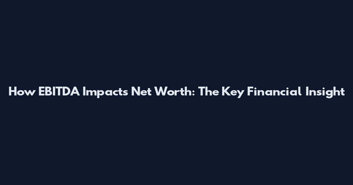 How EBITDA Impacts Net Worth: The Key Financial Insight
