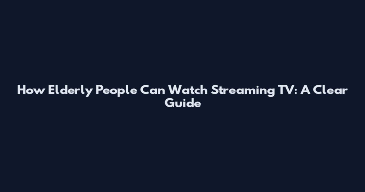 How Elderly People Can Watch Streaming TV: A Clear Guide