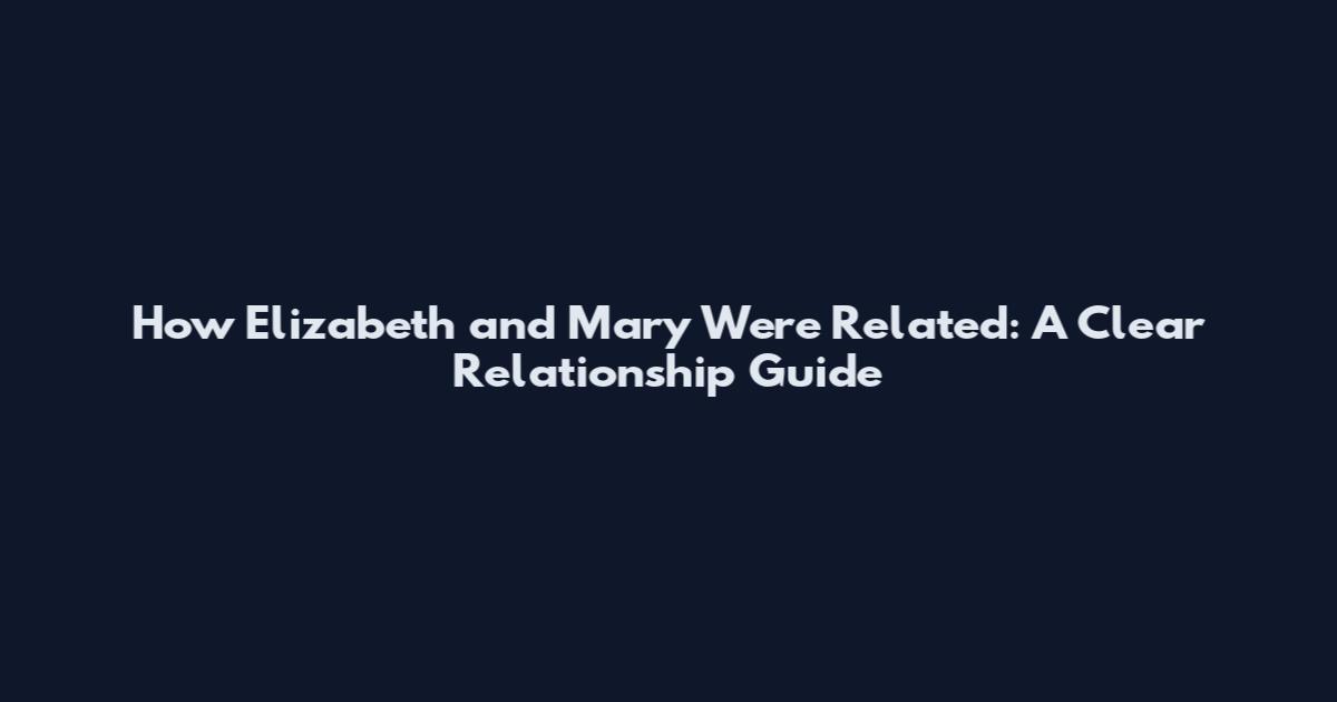 How Elizabeth and Mary Were Related: A Clear Relationship Guide