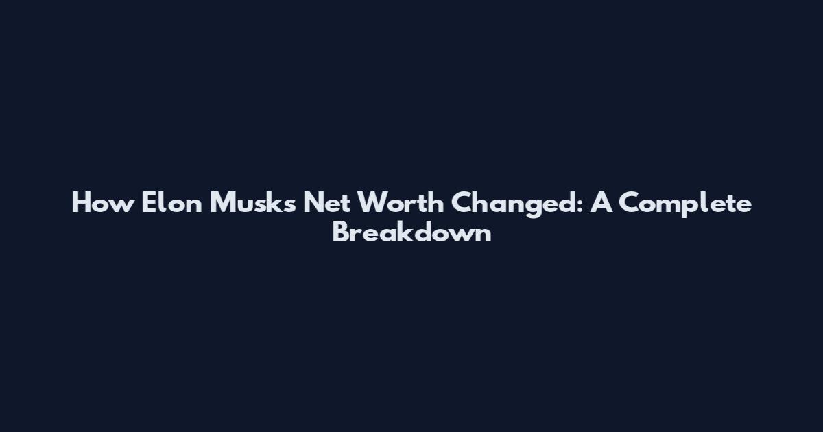How Elon Musk's Net Worth Changed: A Complete Breakdown