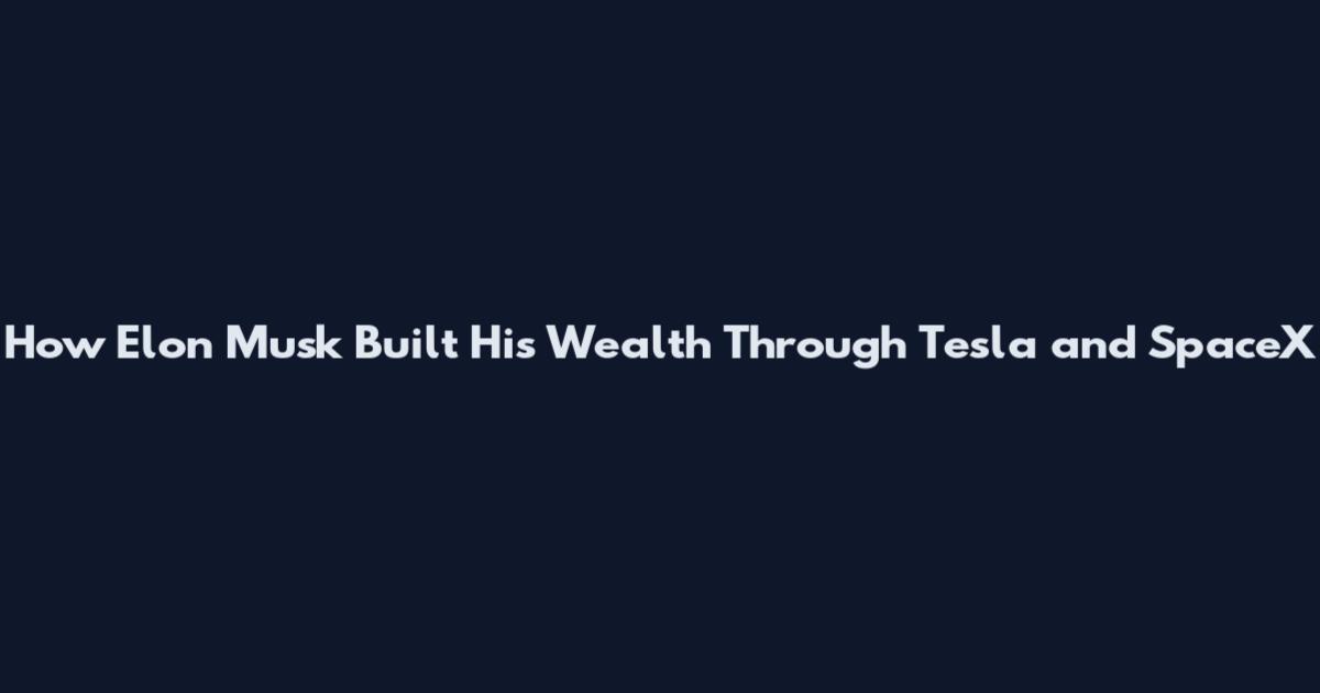 How Elon Musk Built His Wealth Through Tesla and SpaceX