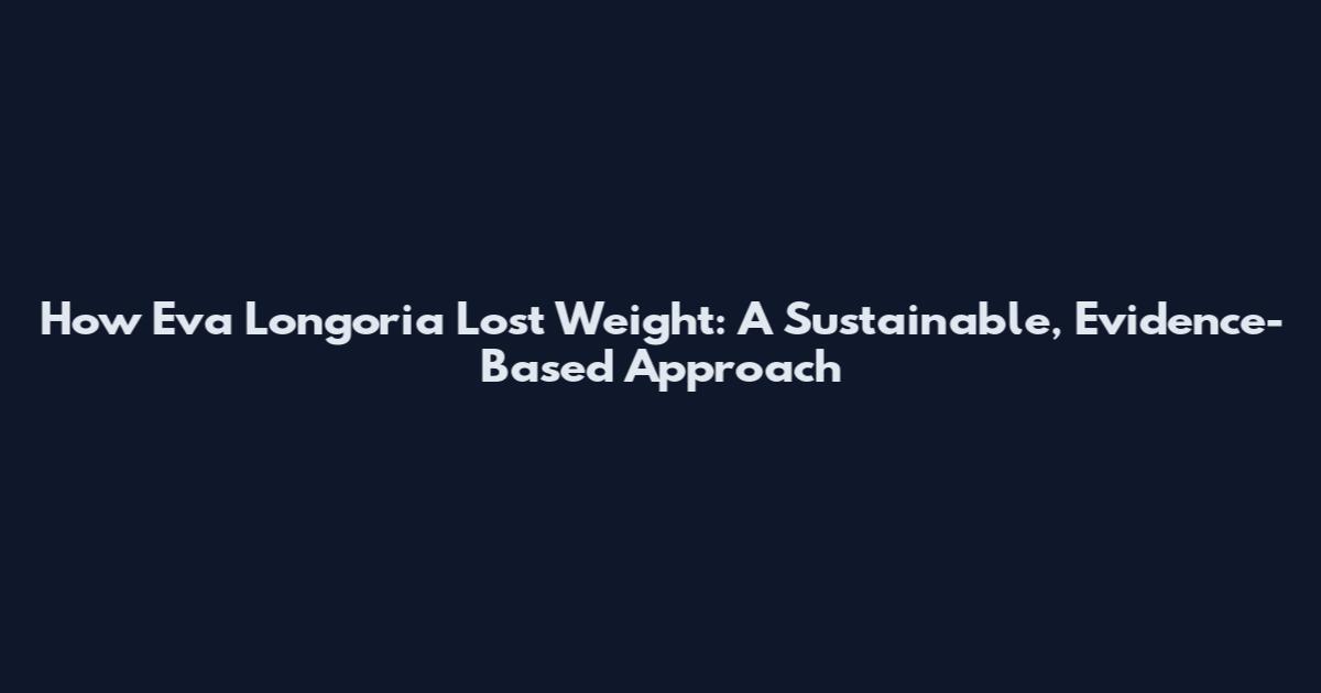 How Eva Longoria Lost Weight: A Sustainable, Evidence-Based Approach