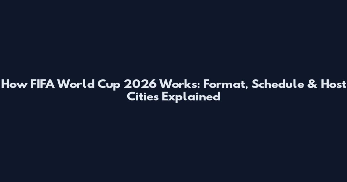 How FIFA World Cup 2026 Works: Format, Schedule & Host Cities Explained