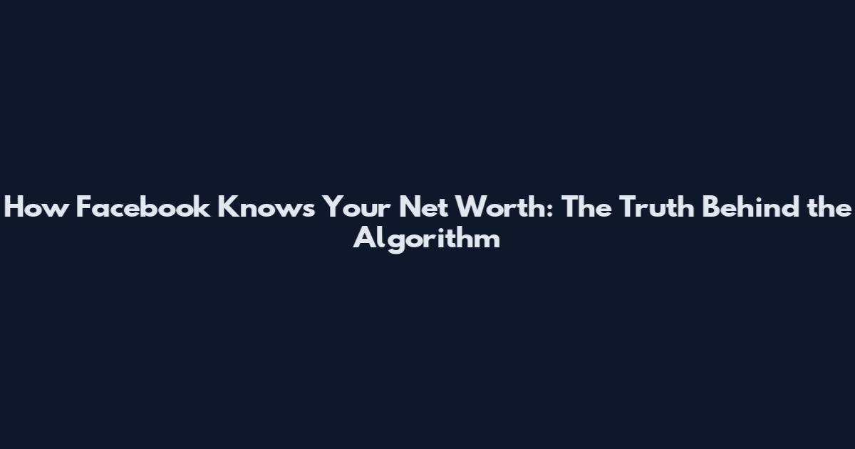 How Facebook Knows Your Net Worth: The Truth Behind the Algorithm