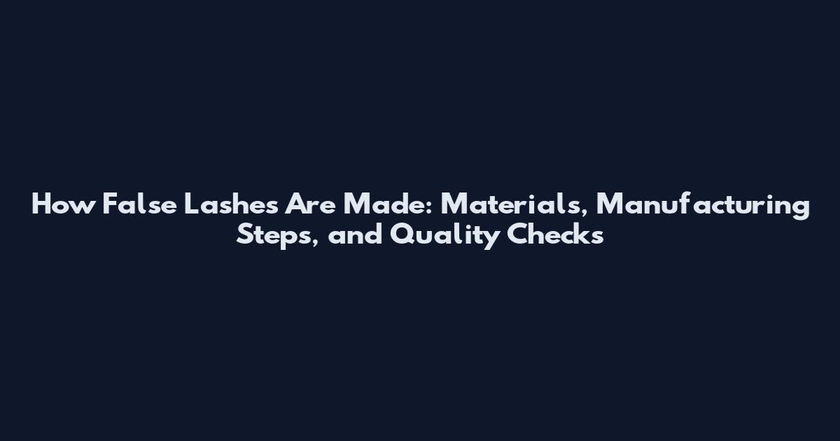 How False Lashes Are Made: Materials, Manufacturing Steps, and Quality Checks