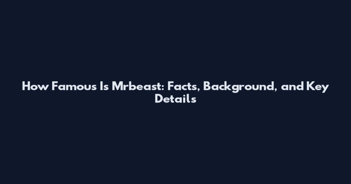 How Famous Is Mrbeast: Facts, Background, and Key Details