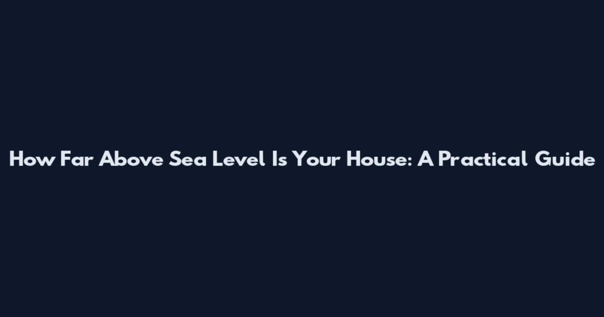 How Far Above Sea Level Is Your House: A Practical Guide