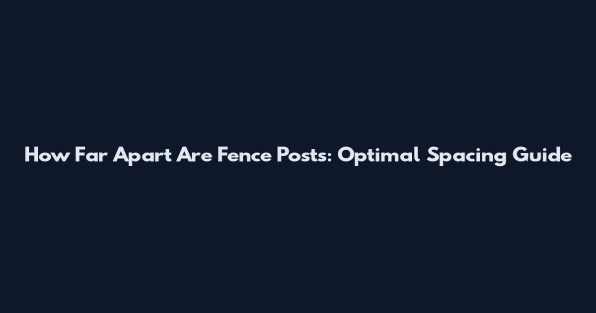 How Far Apart Are Fence Posts: Optimal Spacing Guide