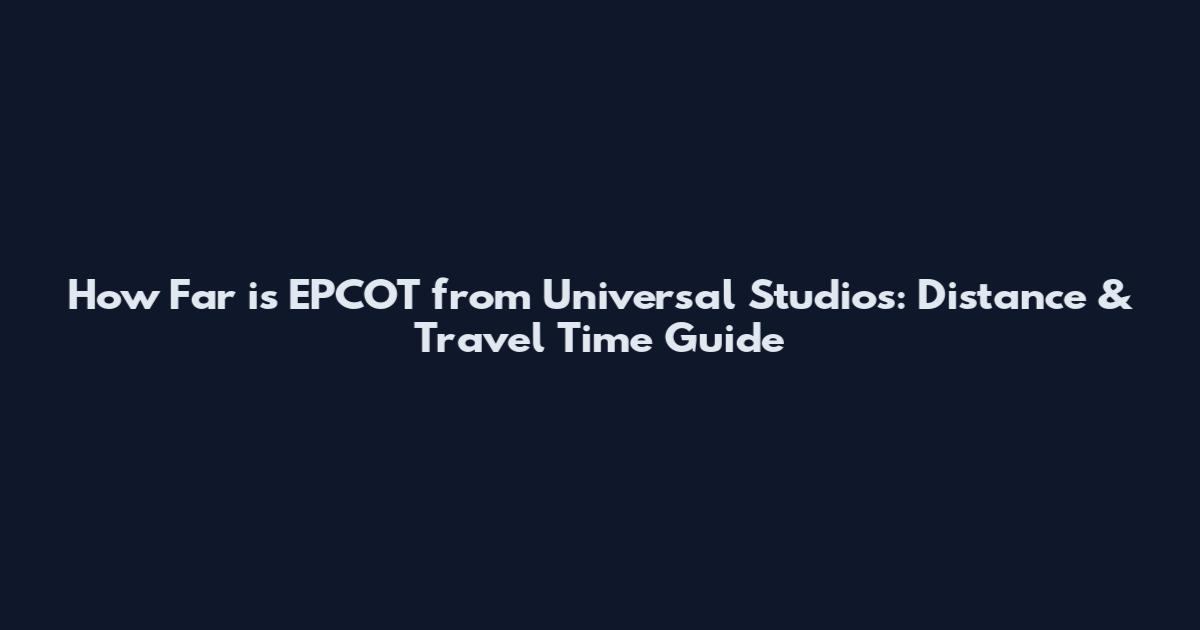 How Far is EPCOT from Universal Studios: Distance & Travel Time Guide