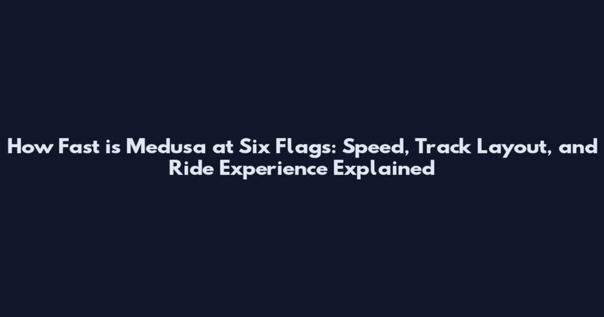 How Fast is Medusa at Six Flags: Speed, Track Layout, and Ride Experience Explained
