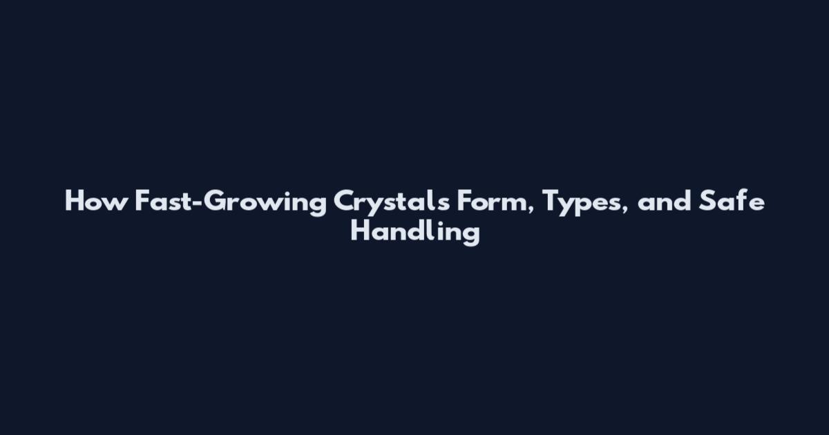 How Fast-Growing Crystals Form, Types, and Safe Handling