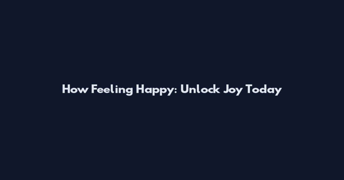 How Feeling Happy: Unlock Joy Today